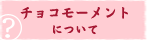 チョコモーメントについて
